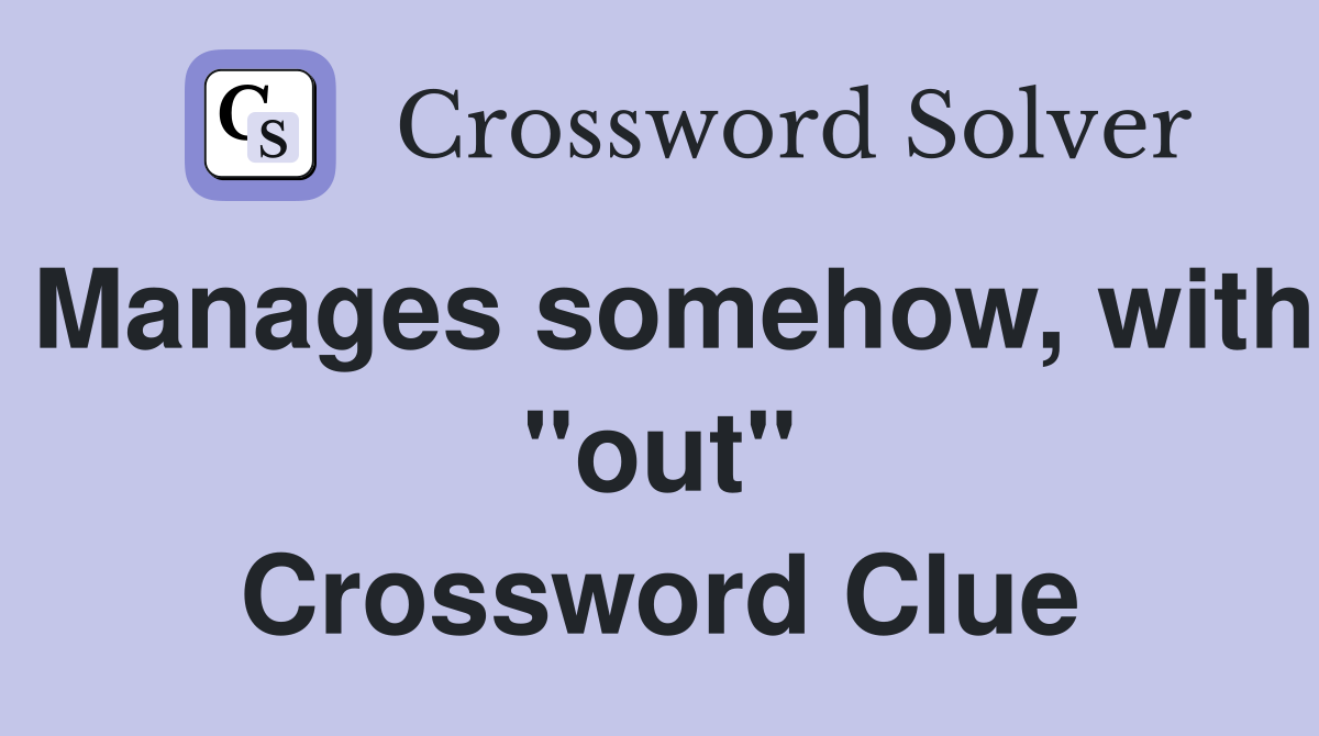 Manages somehow, with "out" Crossword Clue