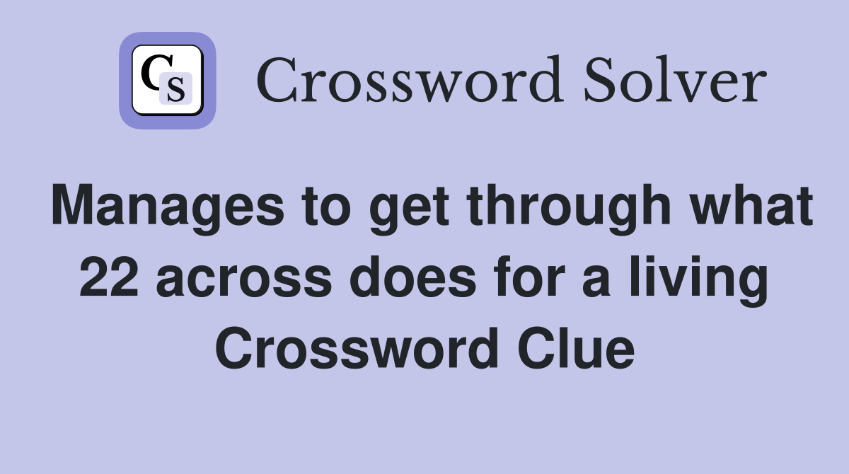 Manages to get through what 22 across does for a living Crossword Clue