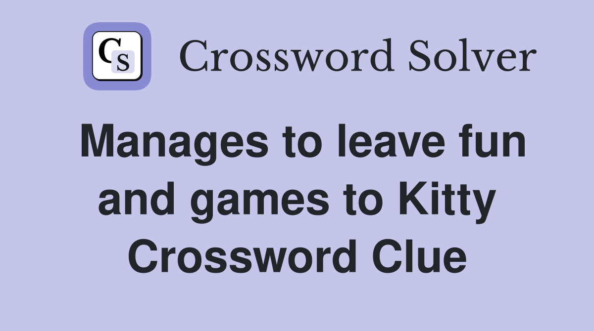Manages to leave fun and games to Kitty Crossword Clue