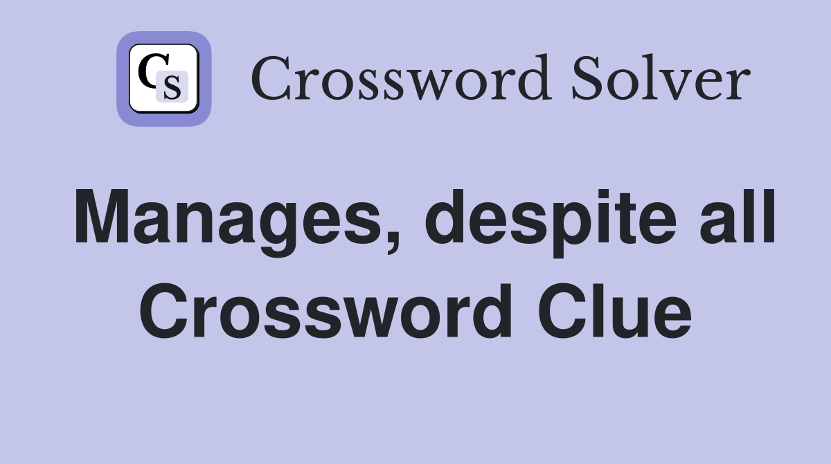 Manages, despite all Crossword Clue