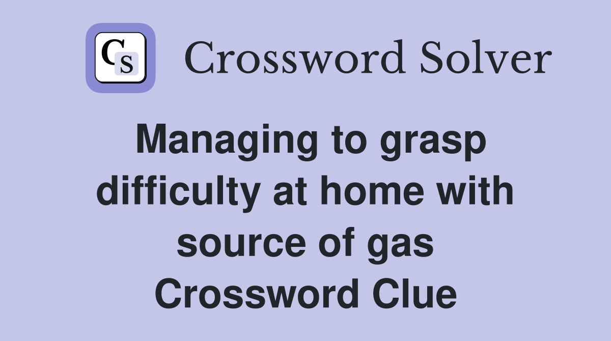 Managing to grasp difficulty at home with source of gas Crossword Clue
