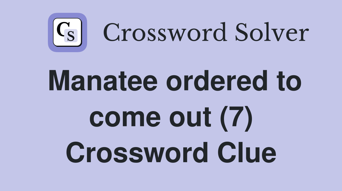 Manatee ordered to come out (7) Crossword Clue