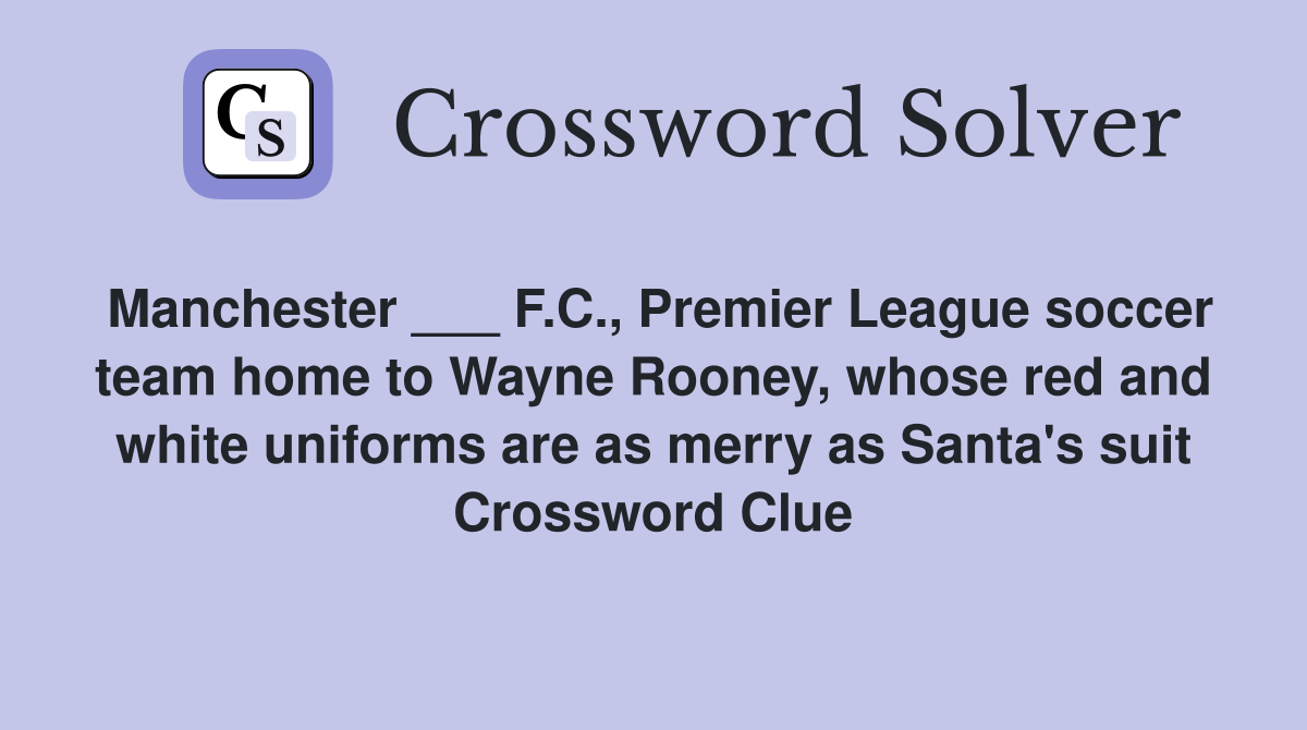 Manchester ___ F.C., Premier League soccer team home to Wayne Rooney, whose red and white uniforms are as merry as Santa's suit Crossword Clue