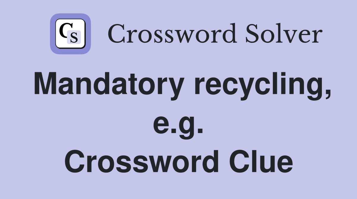 Mandatory recycling, e.g. Crossword Clue