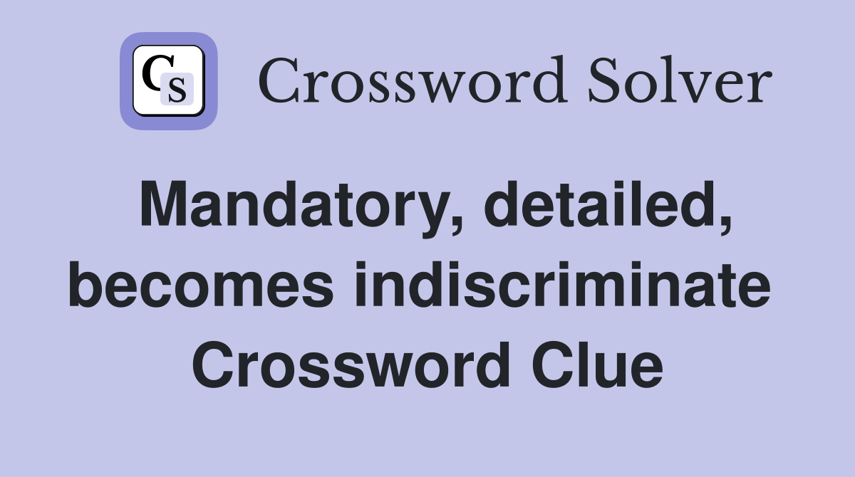 Mandatory, detailed, becomes indiscriminate  Crossword Clue