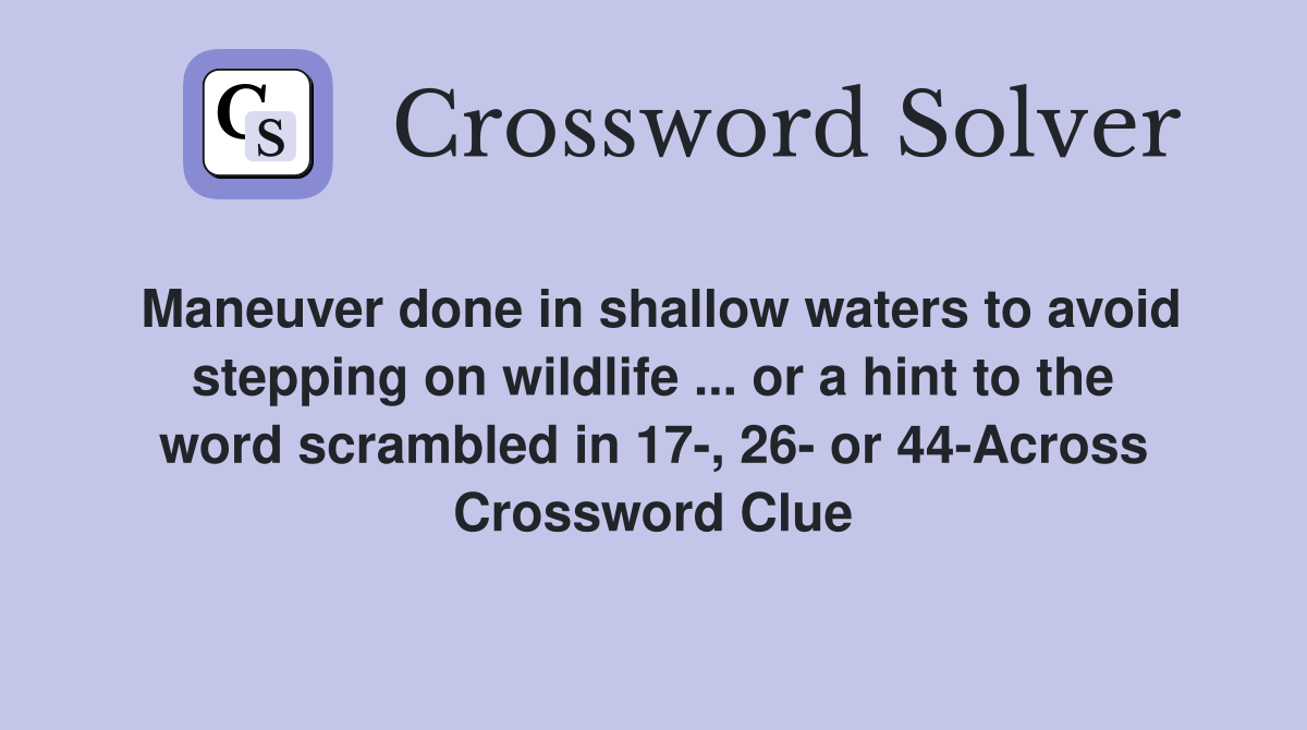 Maneuver done in shallow waters to avoid stepping on wildlife ... or a hint to the word scrambled in 17-, 26- or 44-Across Crossword Clue