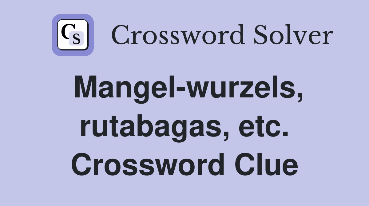 Mangel-wurzels, rutabagas, etc. Crossword Clue