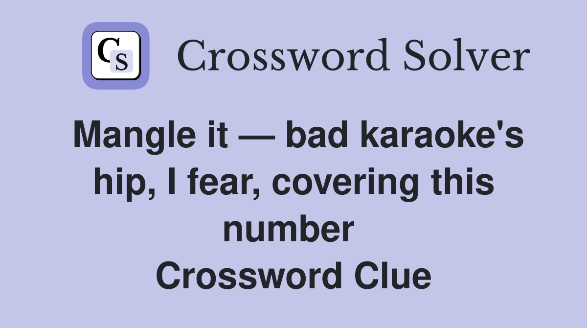 Mangle it — bad karaoke's hip, I fear, covering this number  Crossword Clue