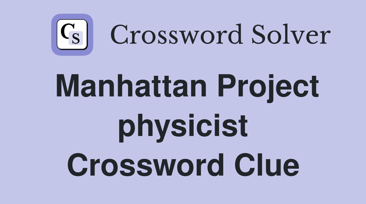 Manhattan Project physicist Crossword Clue