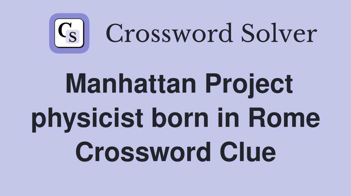 Manhattan Project physicist born in Rome Crossword Clue