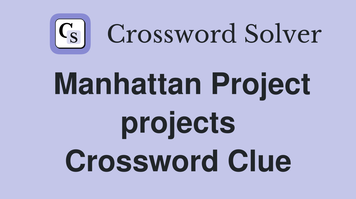 Manhattan Project projects Crossword Clue