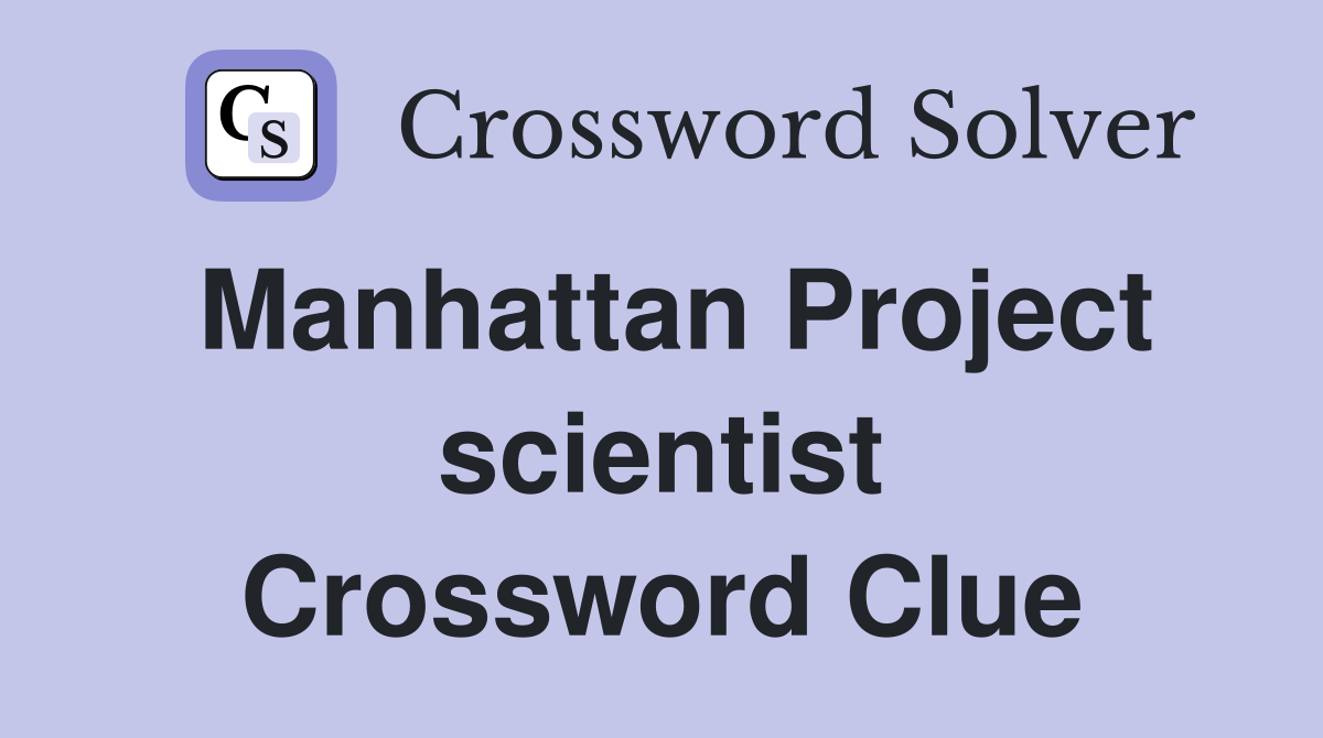 Manhattan Project scientist Crossword Clue