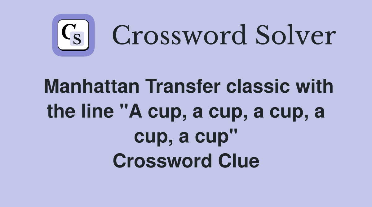 Manhattan Transfer classic with the line "A cup, a cup, a cup, a cup, a cup" Crossword Clue