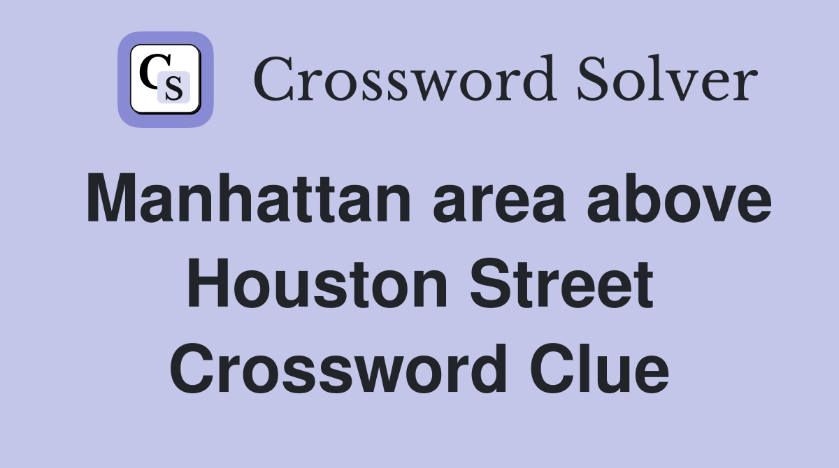 Manhattan area above Houston Street Crossword Clue