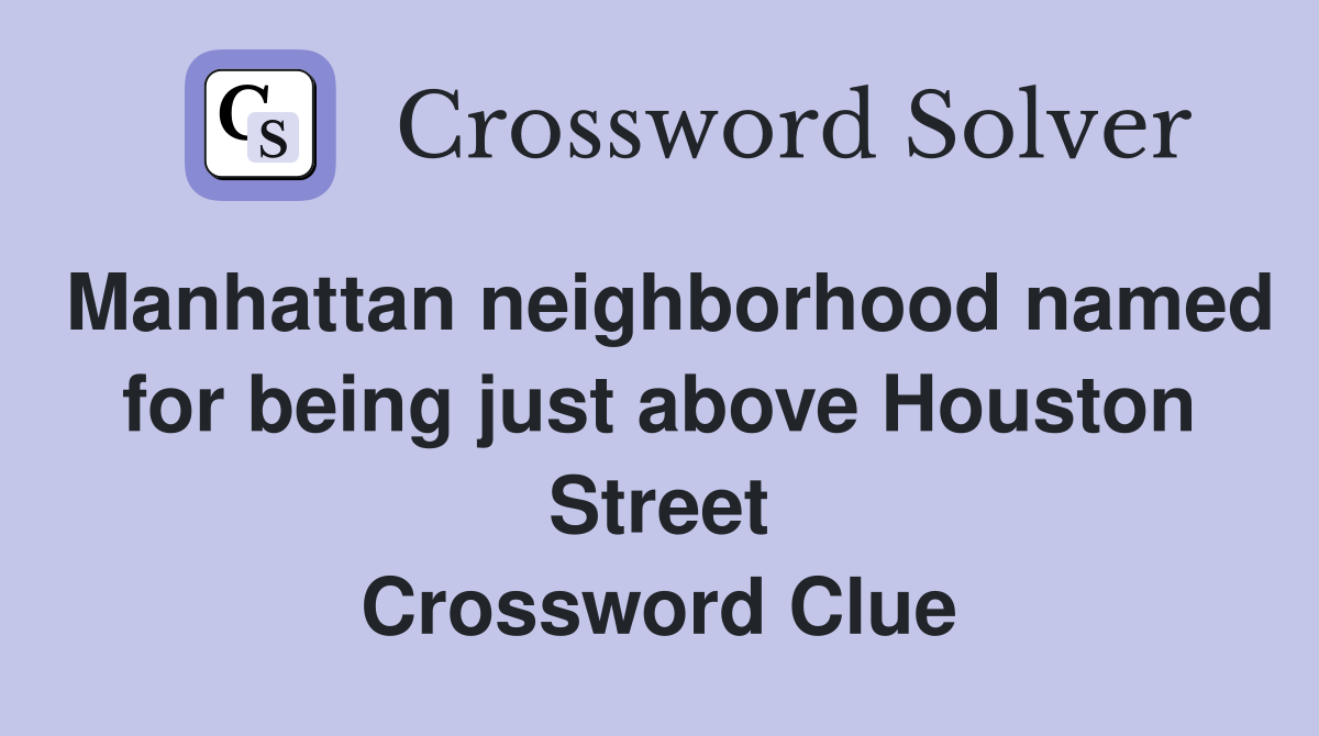 Manhattan neighborhood named for being just above Houston Street Crossword Clue