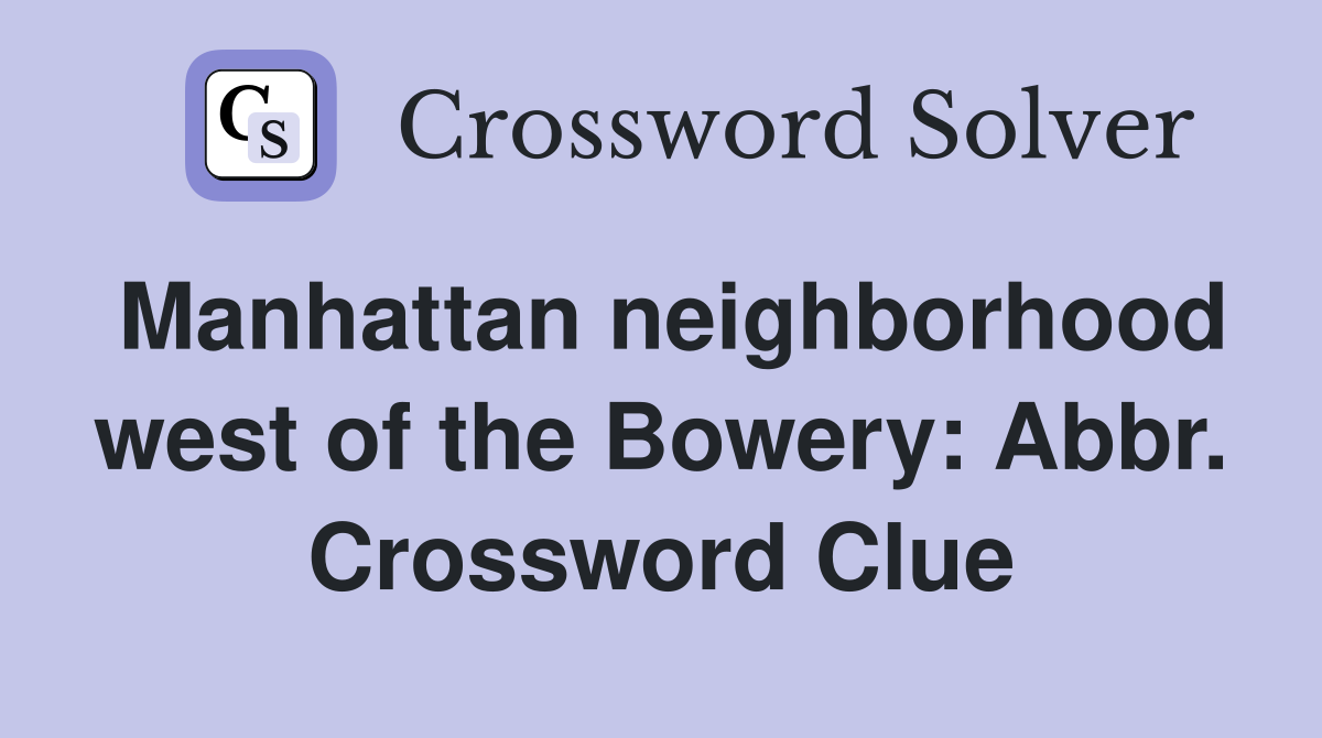 Manhattan neighborhood west of the Bowery: Abbr. Crossword Clue