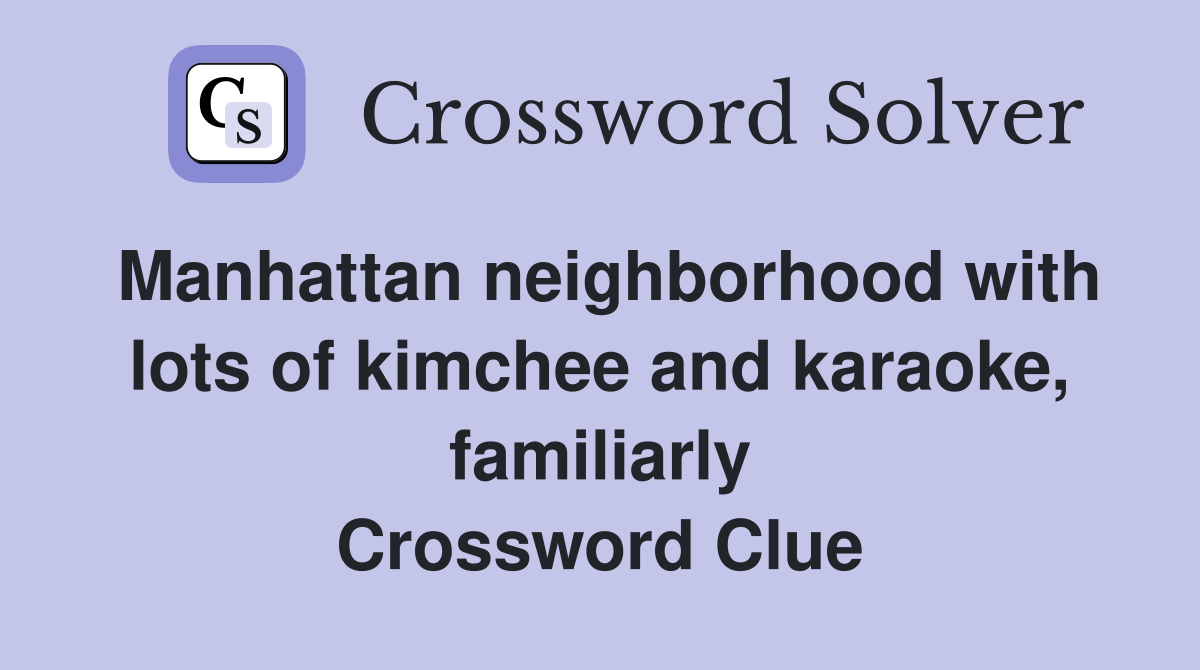 Manhattan neighborhood with lots of kimchee and karaoke, familiarly Crossword Clue