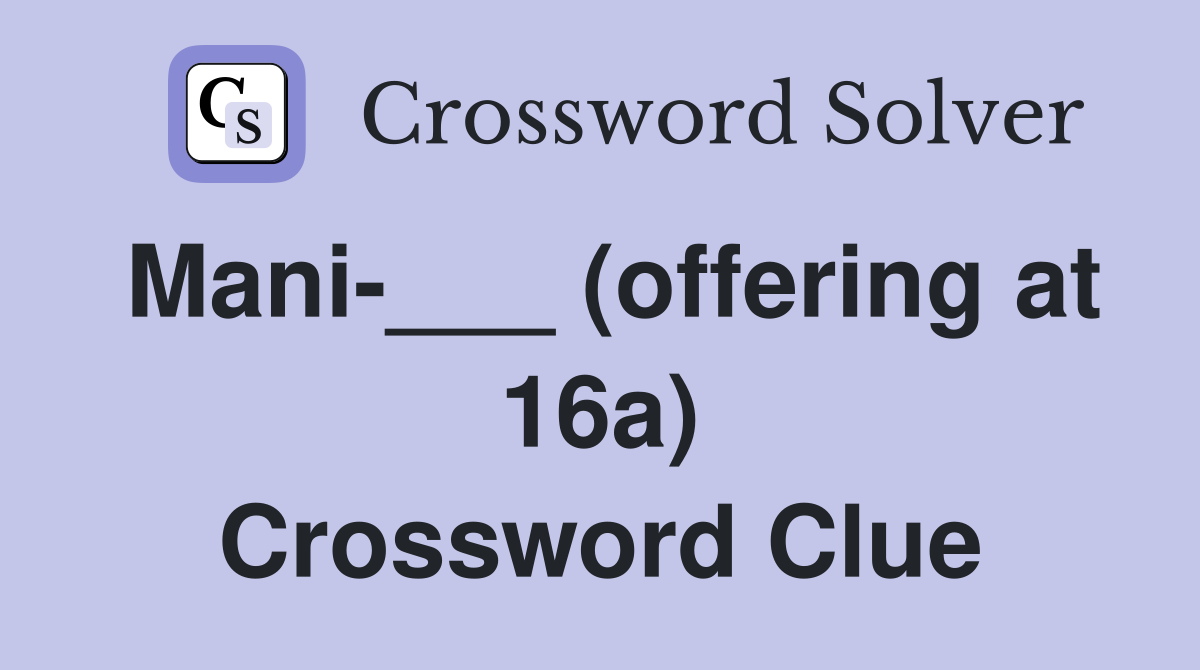 Mani-___ (offering at 16a) Crossword Clue