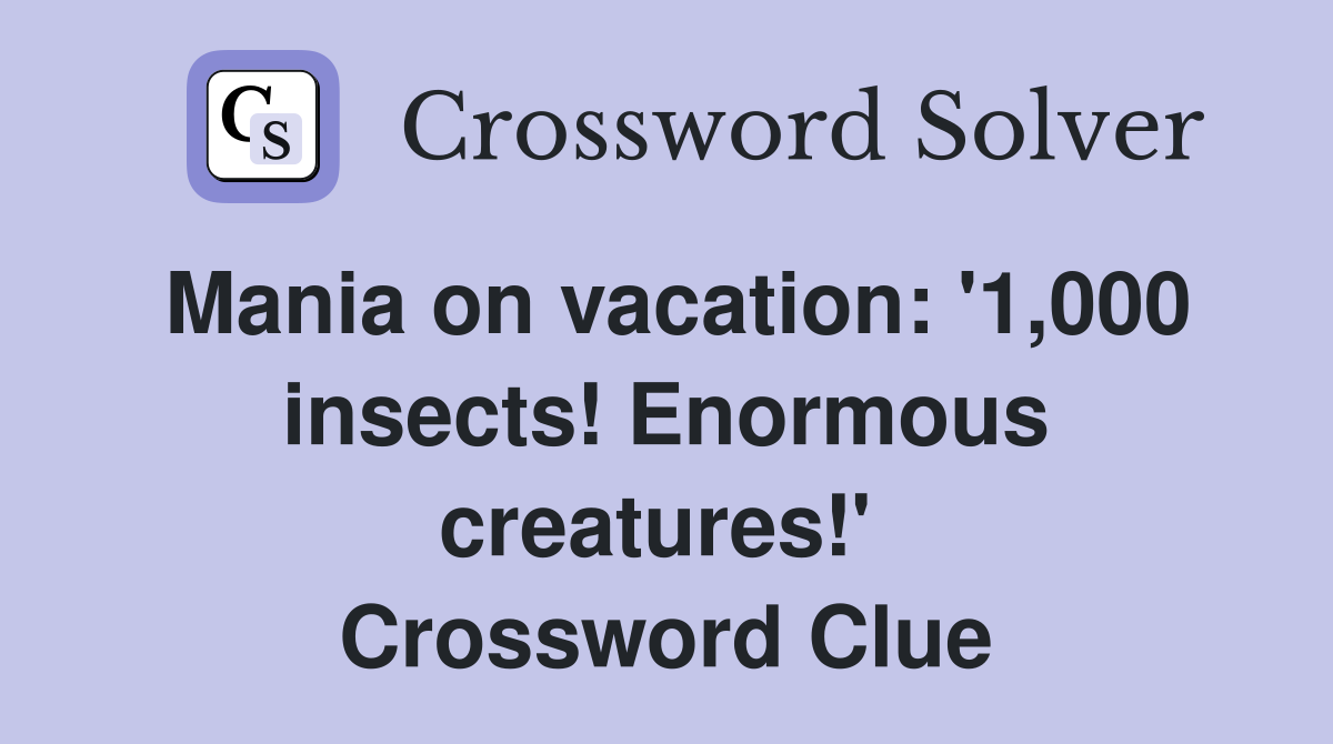 Mania on vacation: '1,000 insects! Enormous creatures!'  Crossword Clue