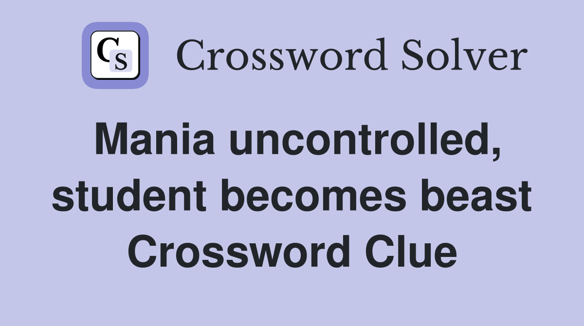 Mania uncontrolled, student becomes beast Crossword Clue
