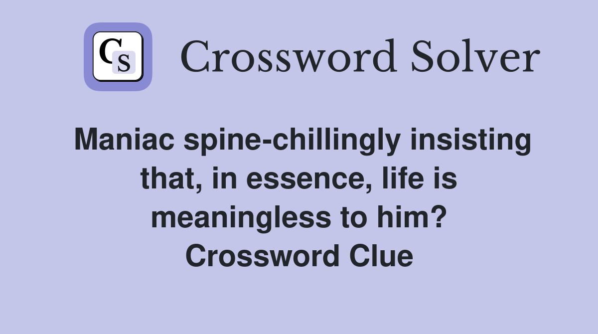 Maniac spine-chillingly insisting that, in essence, life is meaningless to him? Crossword Clue