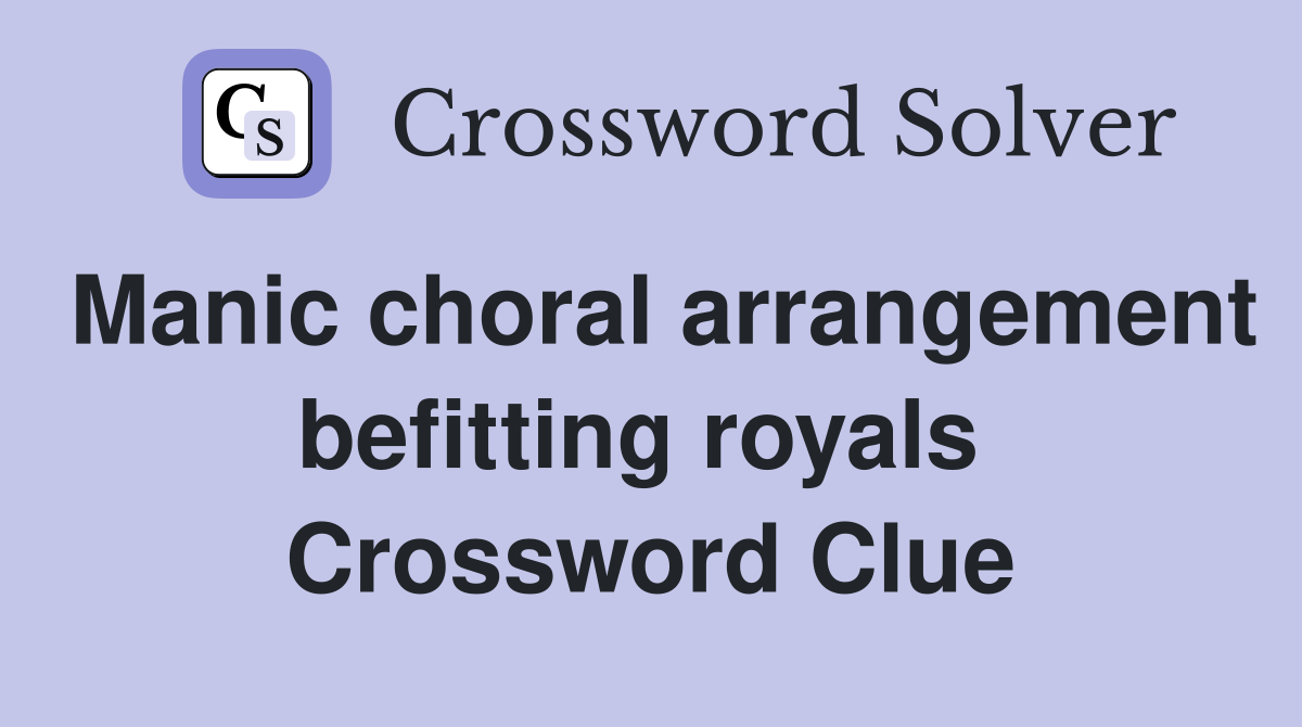 Manic choral arrangement befitting royals  Crossword Clue