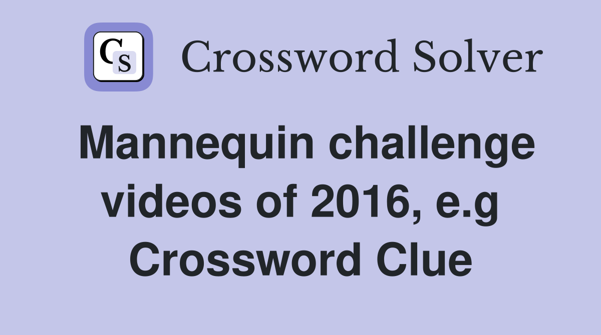 Mannequin challenge videos of 2016, e.g Crossword Clue