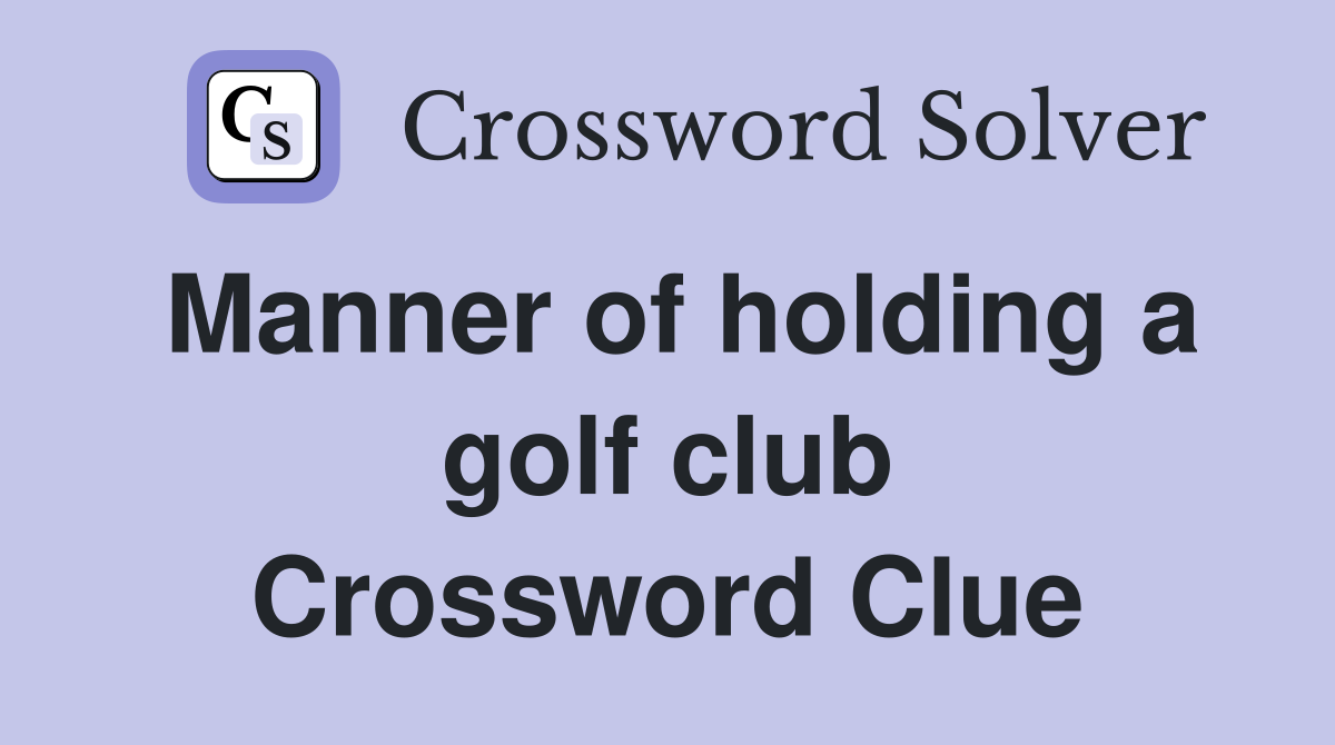 Manner of holding a golf club Crossword Clue