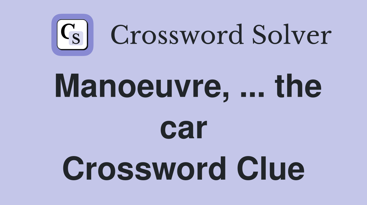 Manoeuvre, ... the car Crossword Clue