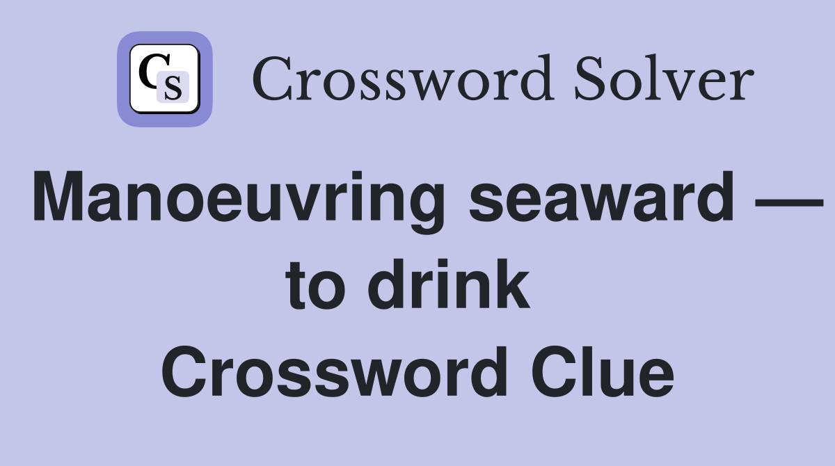 Manoeuvring seaward — to drink  Crossword Clue