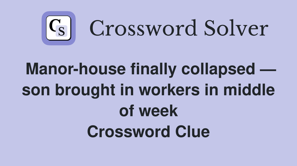 Manor-house finally collapsed — son brought in workers in middle of week Crossword Clue