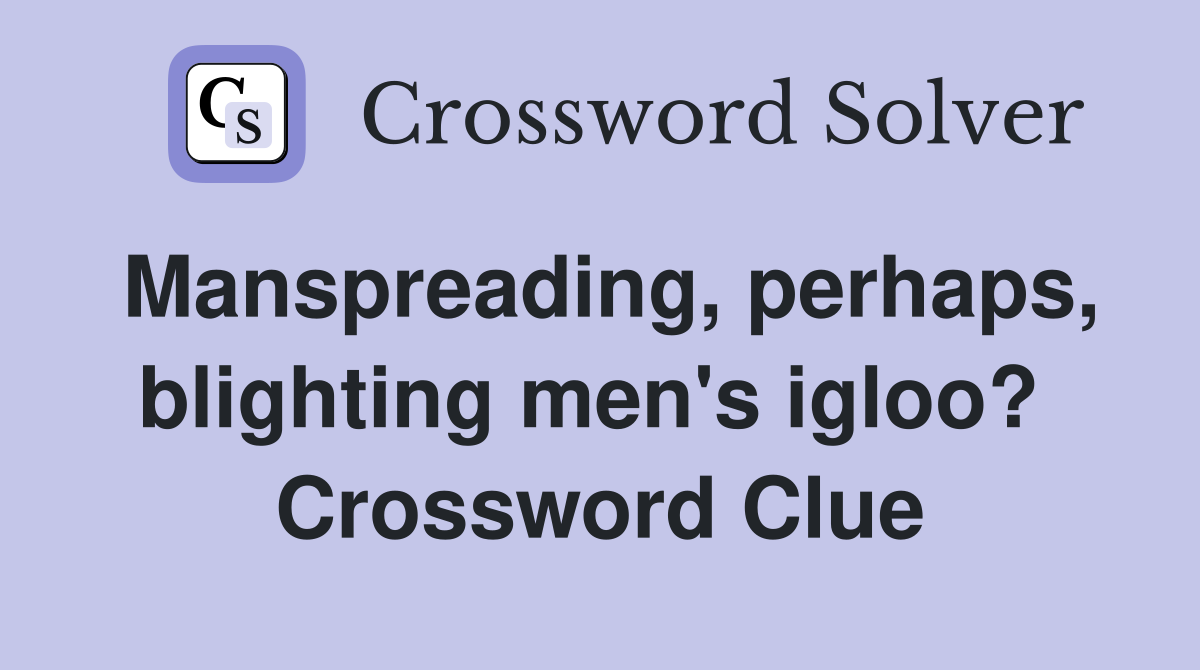 Manspreading, perhaps, blighting men's igloo?  Crossword Clue