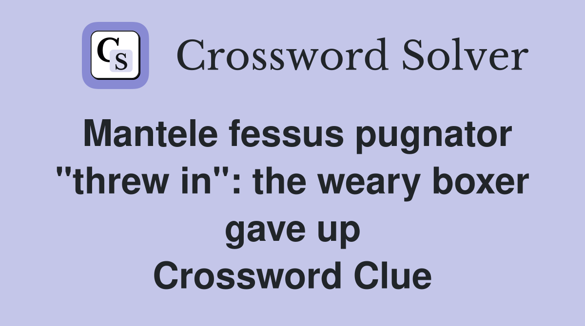 Mantele fessus pugnator "threw in": the weary boxer gave up Crossword Clue