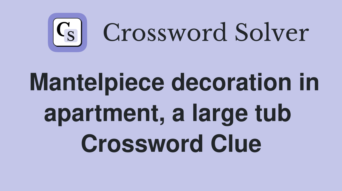 Mantelpiece decoration in apartment, a large tub  Crossword Clue