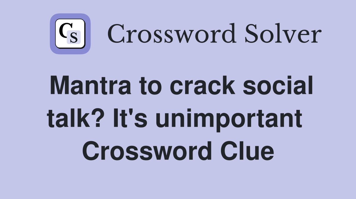 Mantra to crack social talk? It's unimportant  Crossword Clue