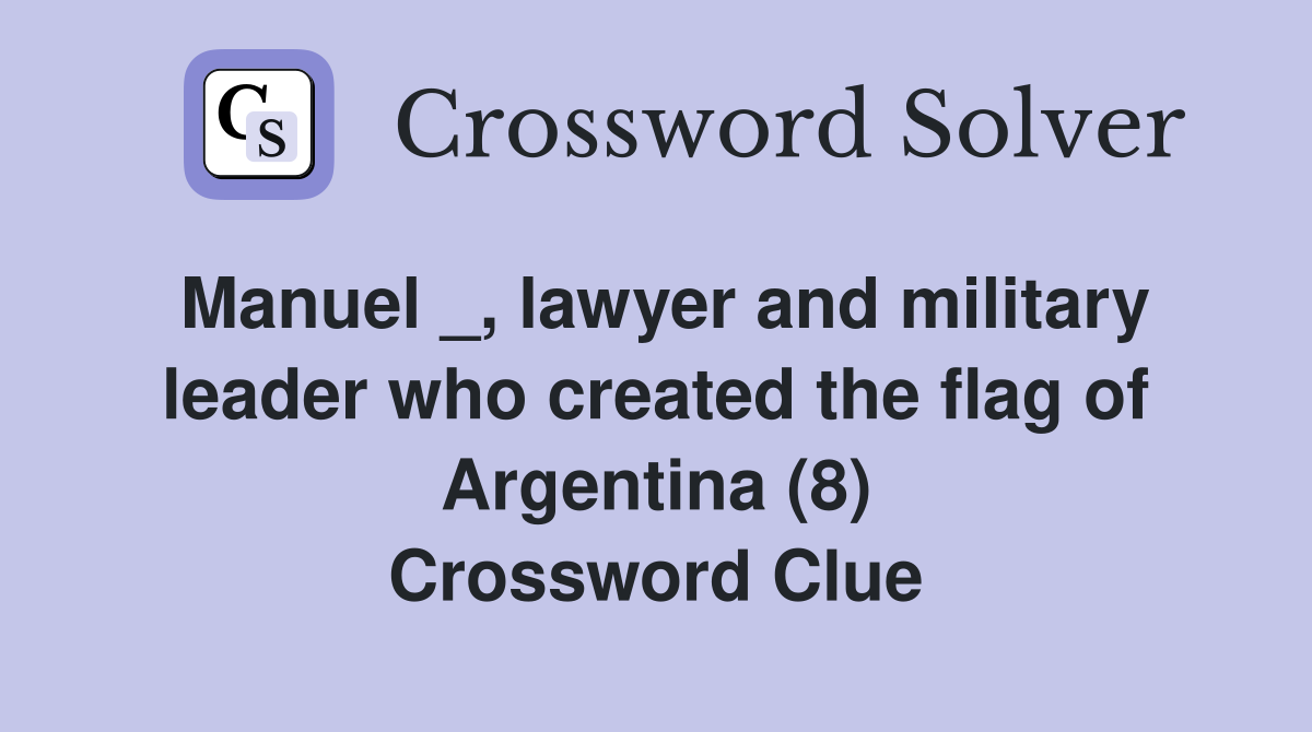 Manuel _, lawyer and military leader who created the flag of Argentina (8) Crossword Clue