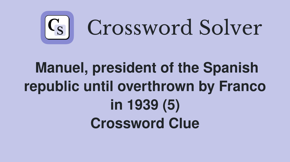 Manuel, president of the Spanish republic until overthrown by Franco in 1939 (5) Crossword Clue
