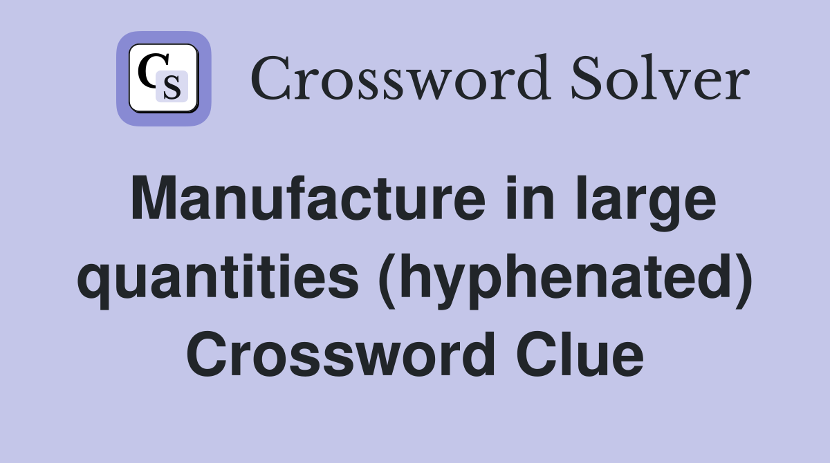 Manufacture in large quantities (hyphenated) Crossword Clue