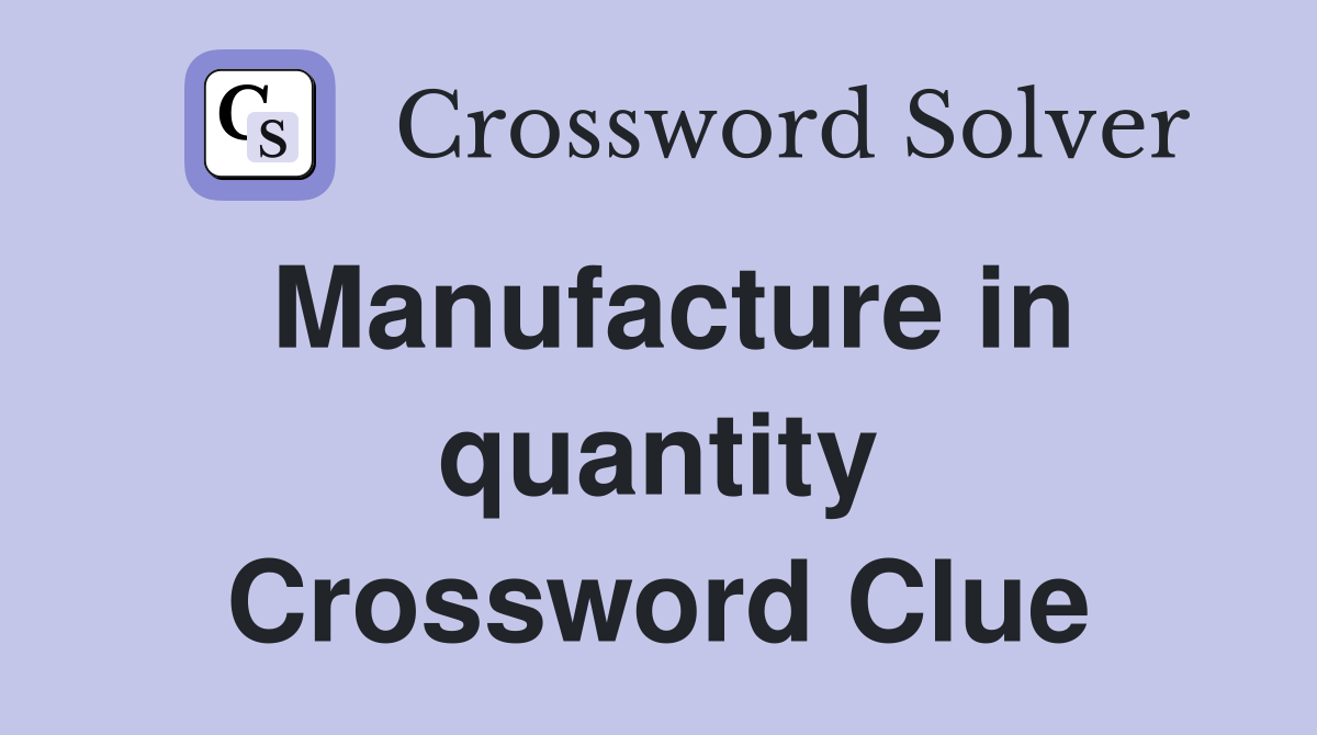 Manufacture in quantity Crossword Clue