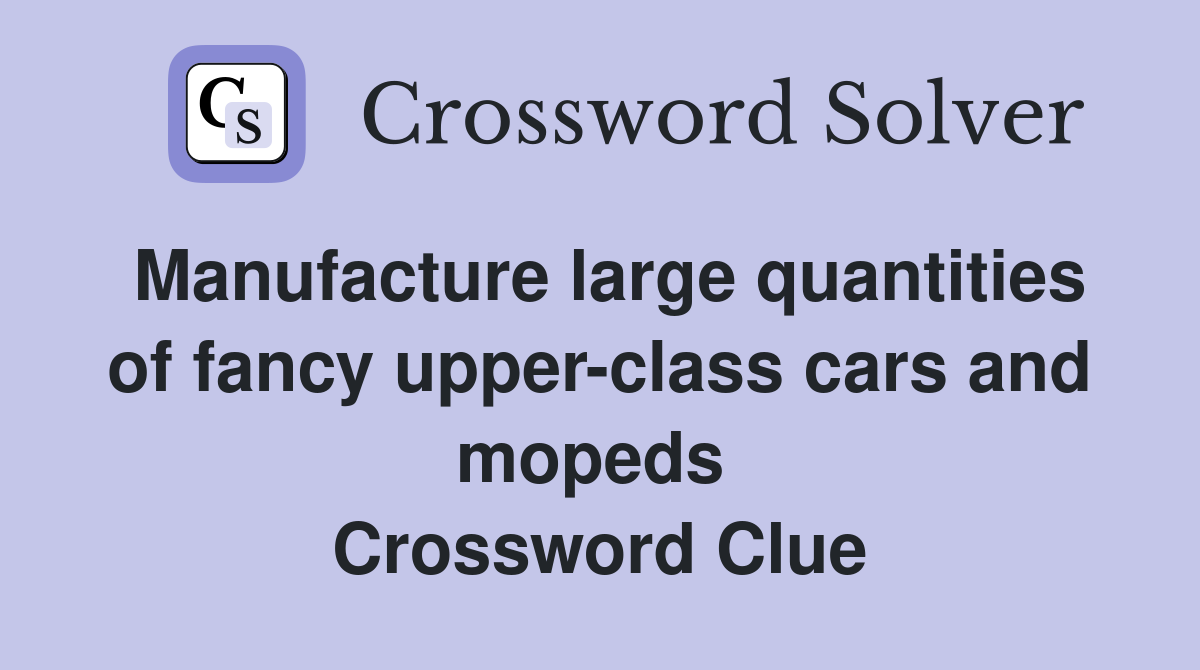 Manufacture large quantities of fancy upper-class cars and mopeds  Crossword Clue