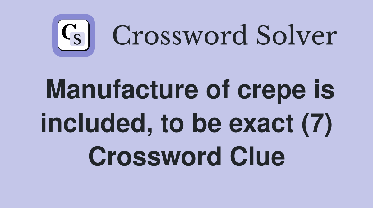 Manufacture of crepe is included, to be exact (7) Crossword Clue