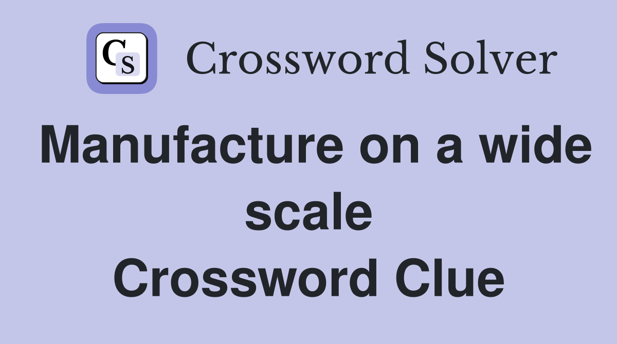 Manufacture on a wide scale Crossword Clue