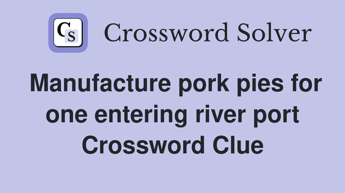 Manufacture pork pies for one entering river port Crossword Clue