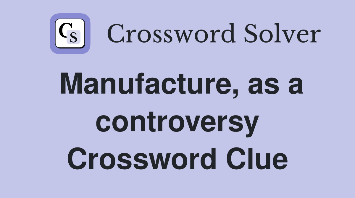 Manufacture, as a controversy Crossword Clue
