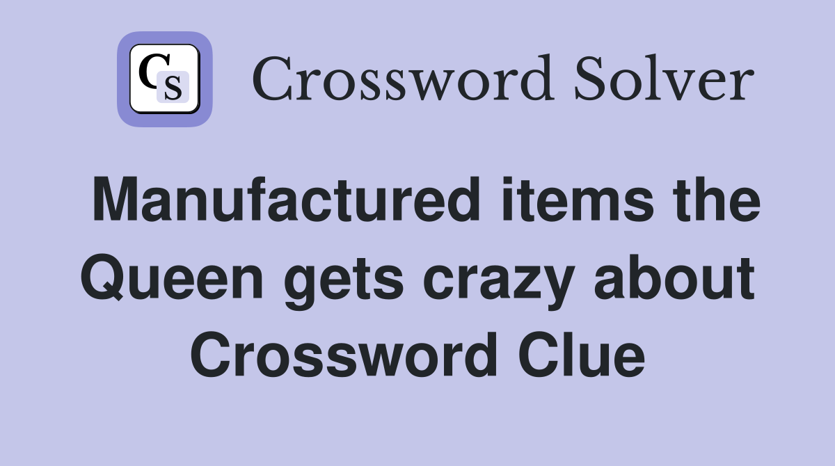 Manufactured items the Queen gets crazy about Crossword Clue