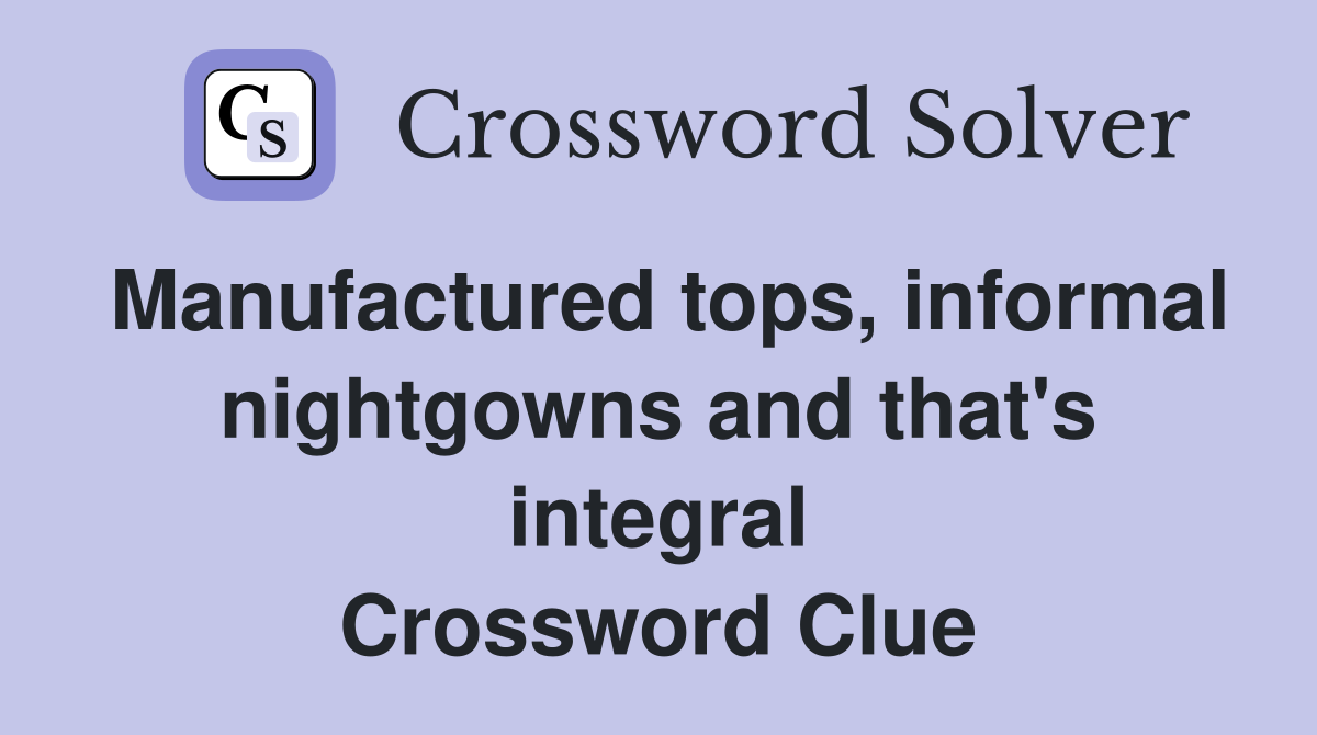 Manufactured tops, informal nightgowns and that's integral Crossword Clue
