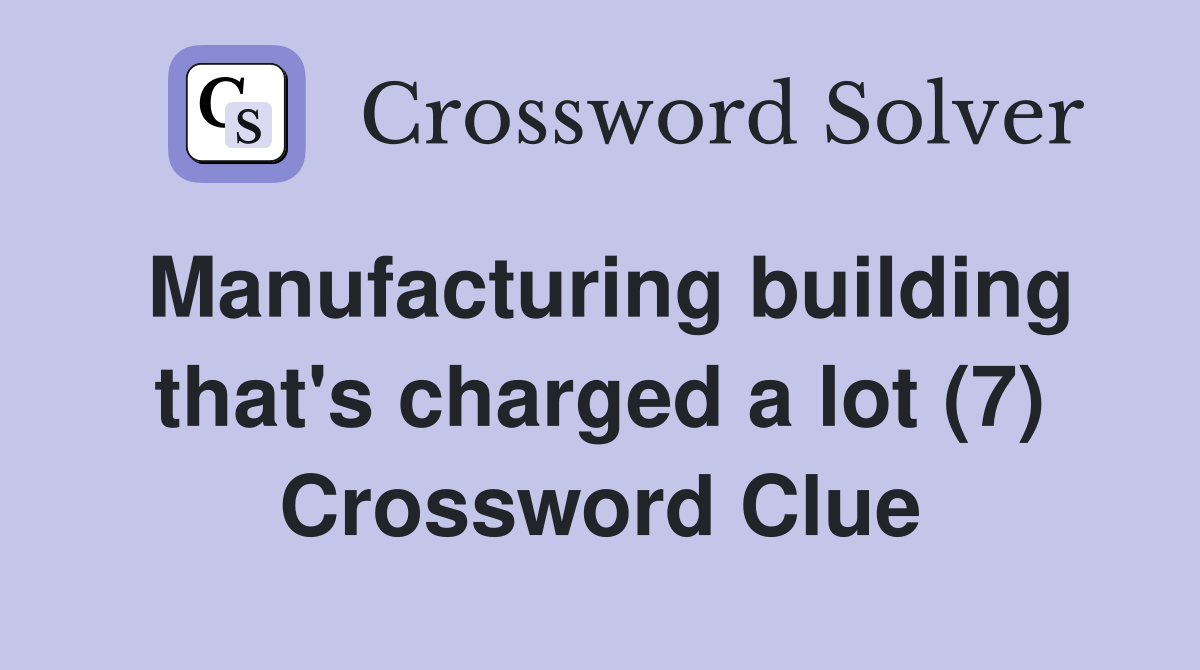 Manufacturing building that's charged a lot (7) Crossword Clue