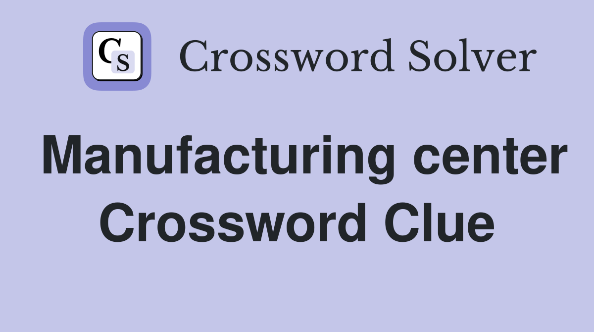 Manufacturing center Crossword Clue