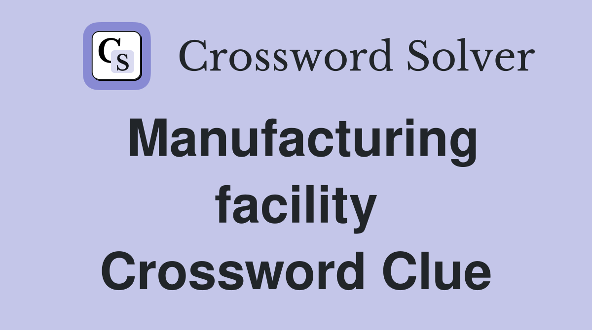 Manufacturing facility Crossword Clue