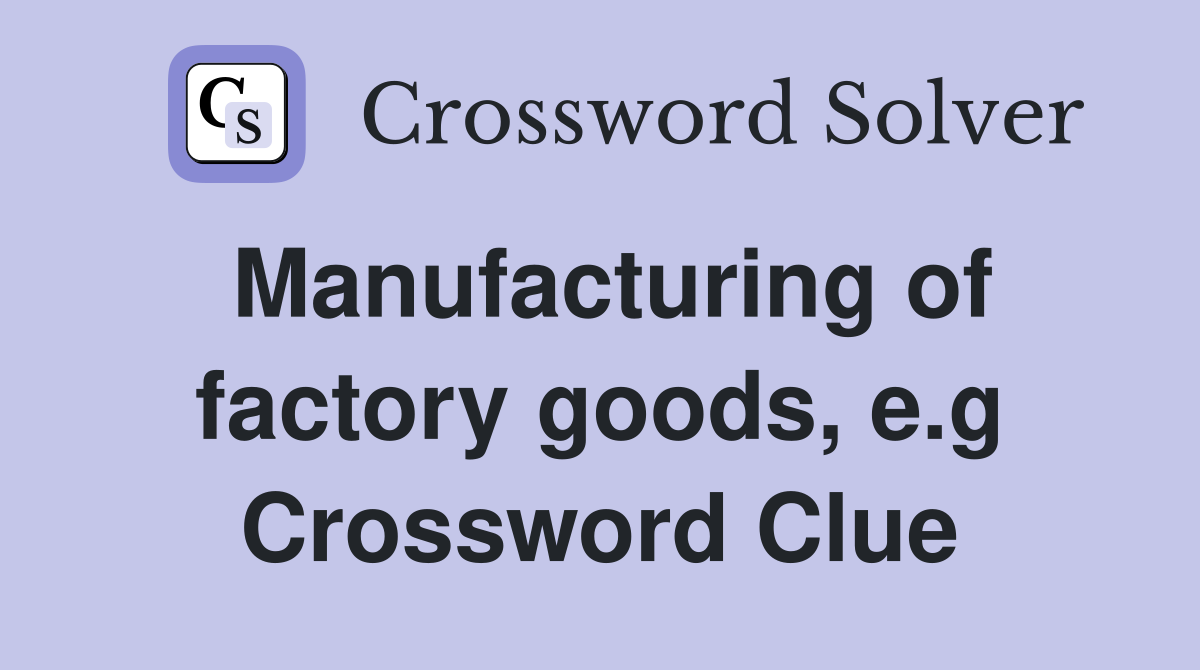 Manufacturing of factory goods, e.g Crossword Clue